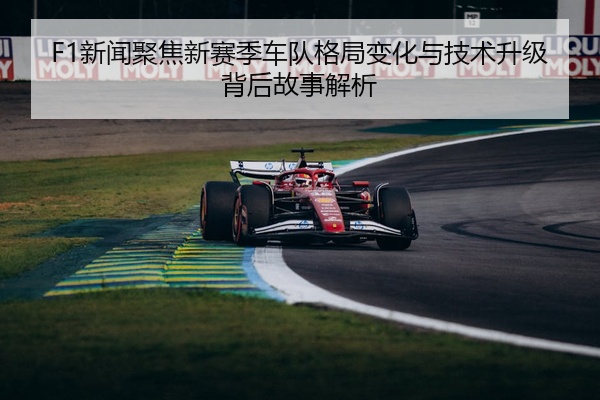 F1新闻聚焦新赛季车队格局变化与技术升级背后故事解析