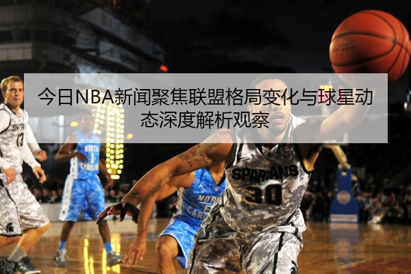 今日NBA新闻聚焦联盟格局变化与球星动态深度解析观察