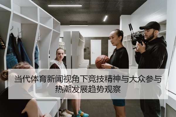 当代体育新闻视角下竞技精神与大众参与热潮发展趋势观察