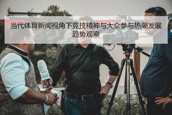 当代体育新闻视角下竞技精神与大众参与热潮发展趋势观察
