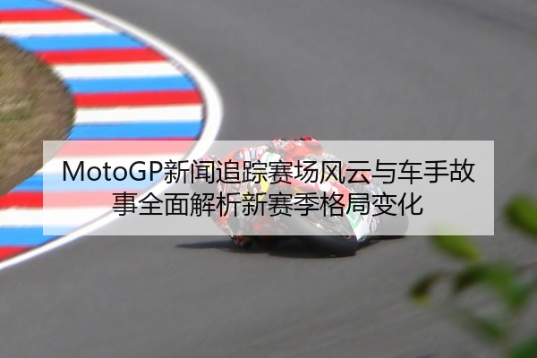 MotoGP新闻追踪赛场风云与车手故事全面解析新赛季格局变化