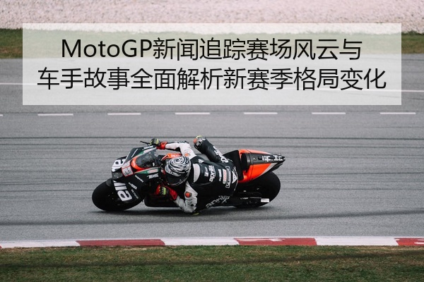 MotoGP新闻追踪赛场风云与车手故事全面解析新赛季格局变化