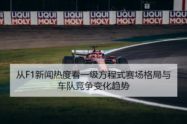 从F1新闻热度看一级方程式赛场格局与车队竞争变化趋势