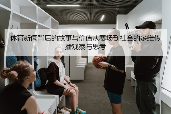 体育新闻背后的故事与价值从赛场到社会的多维传播观察与思考