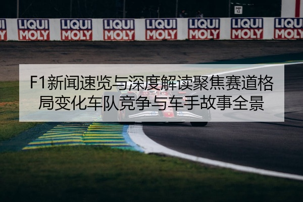 F1新闻速览与深度解读聚焦赛道格局变化车队竞争与车手故事全景