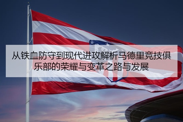 从铁血防守到现代进攻解析马德里竞技俱乐部的荣耀与变革之路与发展