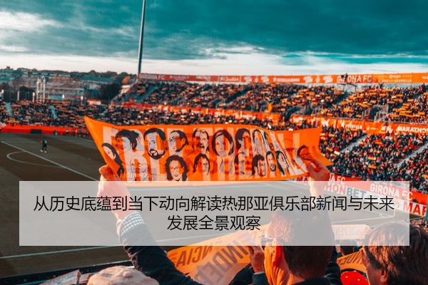 从历史底蕴到当下动向解读热那亚俱乐部新闻与未来发展全景观察
