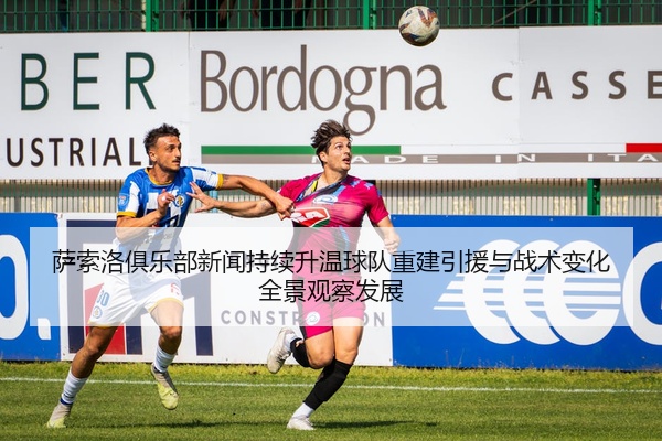 萨索洛俱乐部新闻持续升温球队重建引援与战术变化全景观察发展