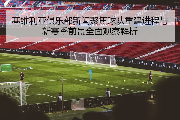 塞维利亚俱乐部新闻聚焦球队重建进程与新赛季前景全面观察解析