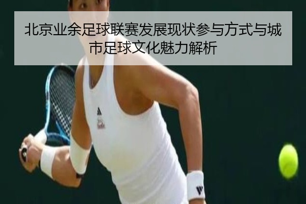 北京业余足球联赛发展现状参与方式与城市足球文化魅力解析
