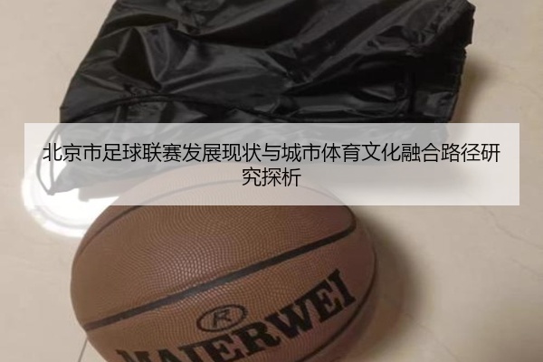 北京市足球联赛发展现状与城市体育文化融合路径研究探析